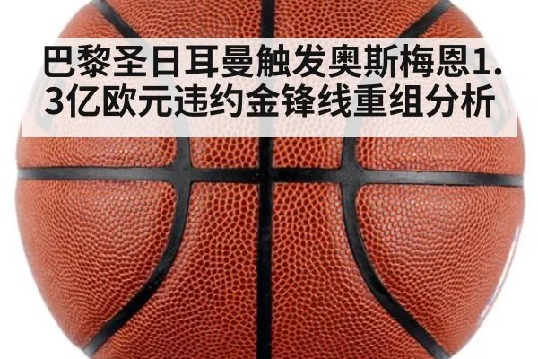 巴黎圣日耳曼触发奥斯梅恩1.3亿欧元违约金锋线重组分析