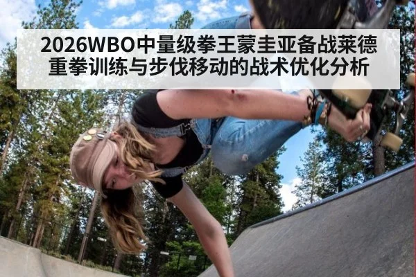 2026WBO中量级拳王蒙圭亚备战莱德 重拳训练与步伐移动的战术优化分析
