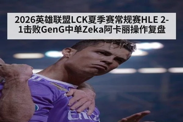 2026英雄联盟LCK夏季赛常规赛HLE 2-1击败GenG中单Zeka阿卡丽操作复盘