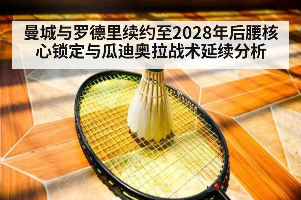 曼城与罗德里续约至2028年后腰核心锁定与瓜迪奥拉战术延续分析