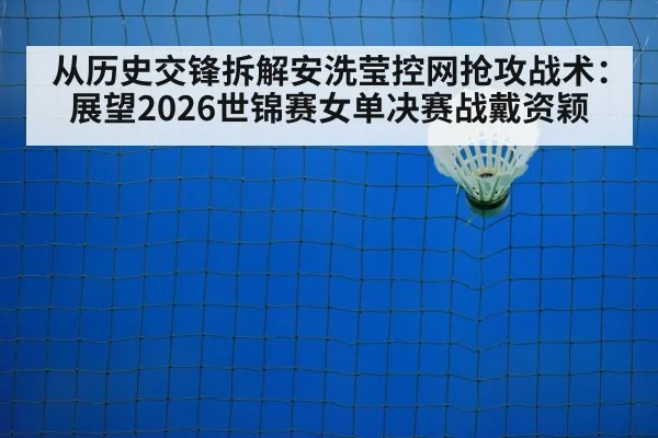从历史交锋拆解安洗莹控网抢攻战术：展望2026世锦赛女单决赛战戴资颖