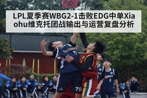 LPL夏季赛WBG2-1击败EDG中单Xiaohu维克托团战输出与运营复盘分析