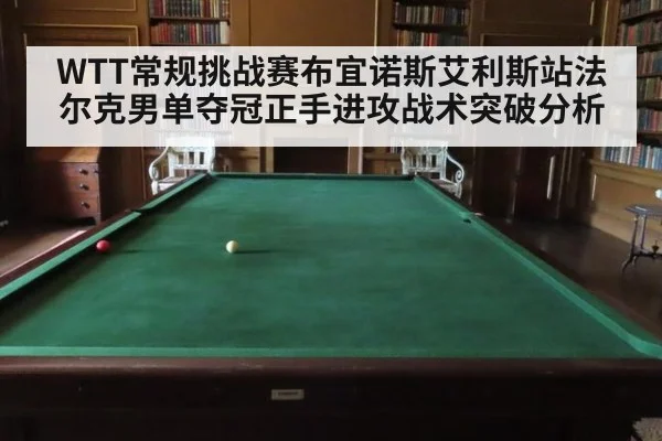 WTT常规挑战赛布宜诺斯艾利斯站法尔克男单夺冠正手进攻战术突破分析