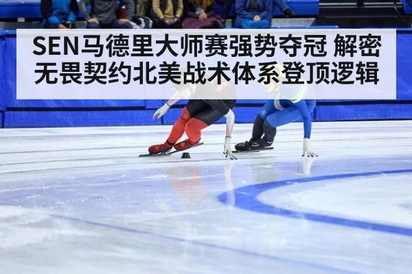 SEN马德里大师赛强势夺冠 解密无畏契约北美战术体系登顶逻辑