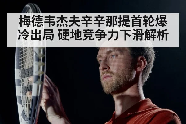 梅德韦杰夫辛辛那提首轮爆冷出局 硬地竞争力下滑解析