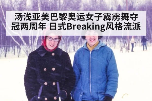 汤浅亚美巴黎奥运女子霹雳舞夺冠两周年 日式Breaking风格流派
