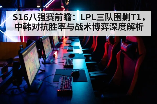 S16八强赛前瞻：LPL三队围剿T1，中韩对抗胜率与战术博弈深度解析