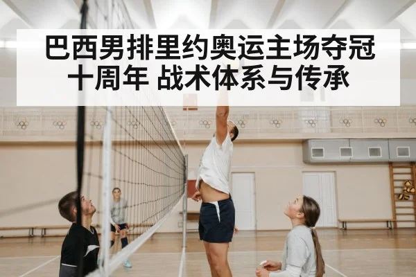 巴西男排里约奥运主场夺冠十周年 战术体系与传承